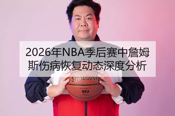 2026年NBA季后赛中詹姆斯伤病恢复动态深度分析