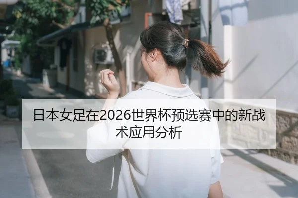 日本女足在2026世界杯预选赛中的新战术应用分析