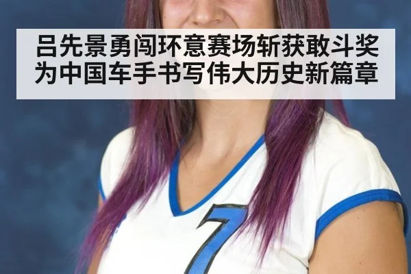 吕先景勇闯环意赛场斩获敢斗奖为中国车手书写伟大历史新篇章