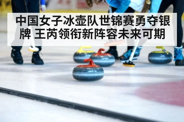 中国女子冰壶队世锦赛勇夺银牌 王芮领衔新阵容未来可期