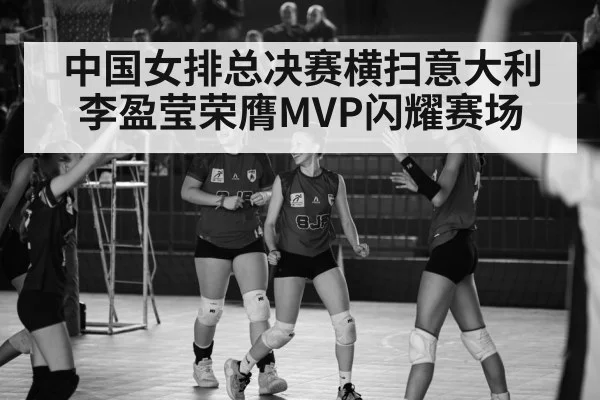 中国女排总决赛横扫意大利 李盈莹荣膺MVP闪耀赛场