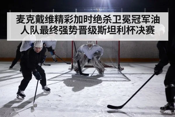 麦克戴维精彩加时绝杀卫冕冠军油人队最终强势晋级斯坦利杯决赛