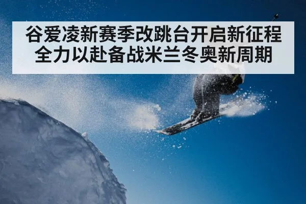 谷爱凌新赛季改跳台开启新征程 全力以赴备战米兰冬奥新周期