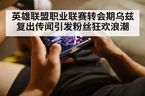 英雄联盟职业联赛转会期乌兹复出传闻引发粉丝狂欢浪潮